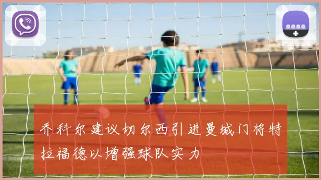 乔科尔建议切尔西引进曼城门将特拉福德以增强球队实力