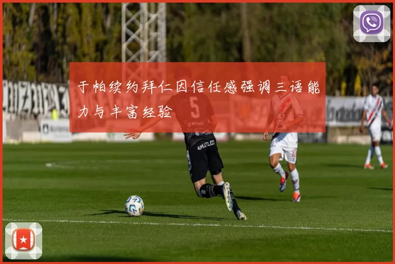于帕续约拜仁因信任感强调三语能力与丰富经验