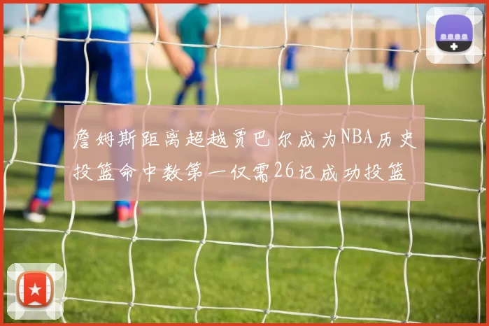 詹姆斯距离超越贾巴尔成为NBA历史投篮命中数第一仅需26记成功投篮