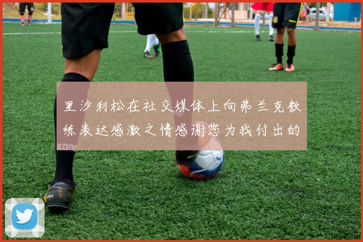 里沙利松在社交媒体上向弗兰克教练表达感激之情感谢您为我付出的一切
