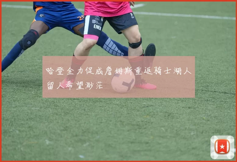 哈登全力促成詹姆斯重返骑士湖人留人希望渺茫