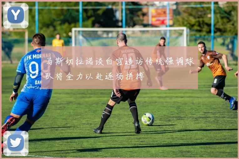 马斯切拉诺谈白宫造访传统强调球队将全力以赴逐场拼搏