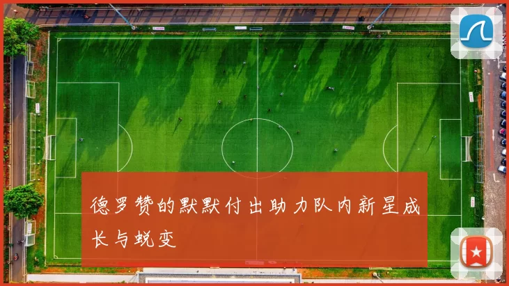 德罗赞的默默付出助力队内新星成长与蜕变