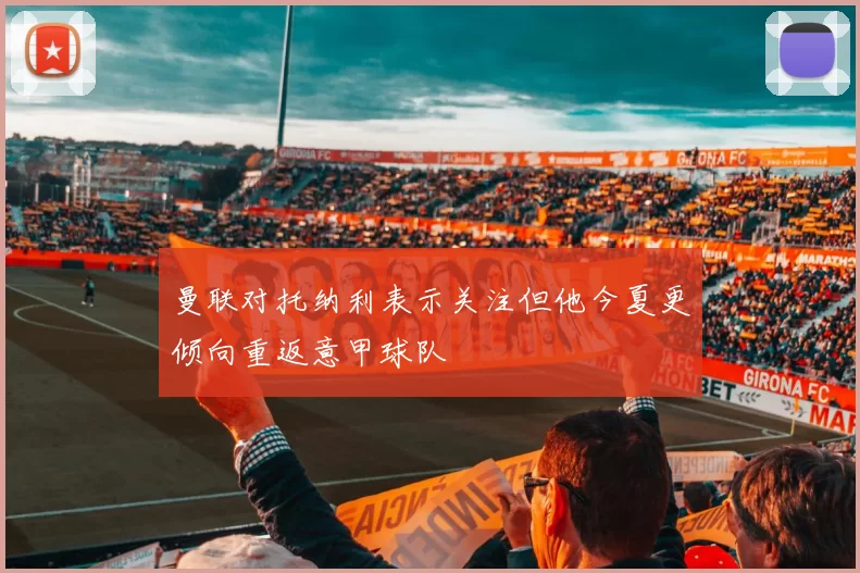 曼联对托纳利表示关注但他今夏更倾向重返意甲球队