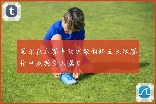 莱尔森本赛季助攻数领跑五大联赛传中表现令人瞩目
