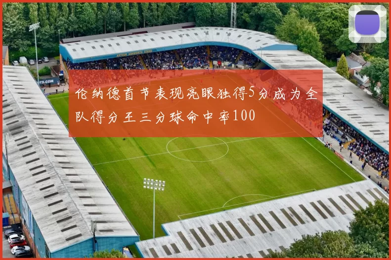 伦纳德首节表现亮眼独得5分成为全队得分王三分球命中率100