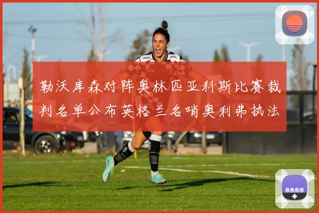 勒沃库森对阵奥林匹亚科斯比赛裁判名单公布英格兰名哨奥利弗执法引关注