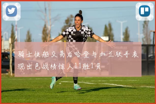 骑士快船交易后哈登与加兰联手表现出色战绩惊人11胜1负
