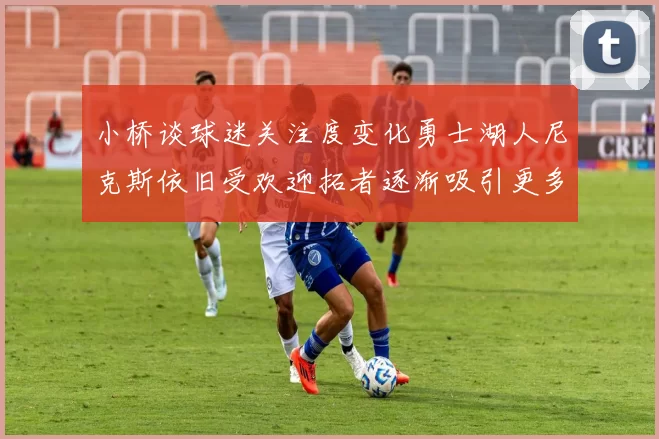 小桥谈球迷关注度变化勇士湖人尼克斯依旧受欢迎拓者逐渐吸引更多观众