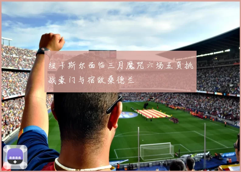 纽卡斯尔面临三月魔咒六场五负挑战豪门与宿敌桑德兰