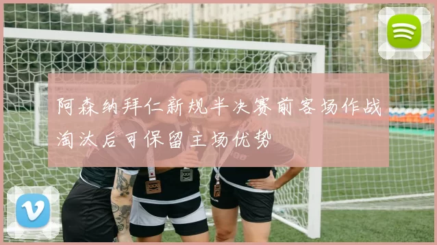 阿森纳拜仁新规半决赛前客场作战淘汰后可保留主场优势