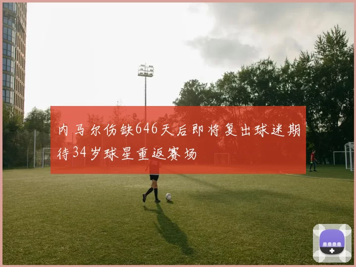 内马尔伤缺646天后即将复出球迷期待34岁球星重返赛场