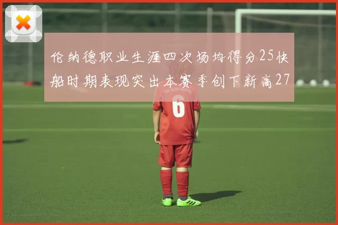 伦纳德职业生涯四次场均得分25快船时期表现突出本赛季创下新高279分
