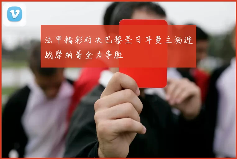 法甲精彩对决巴黎圣日耳曼主场迎战摩纳哥全力争胜