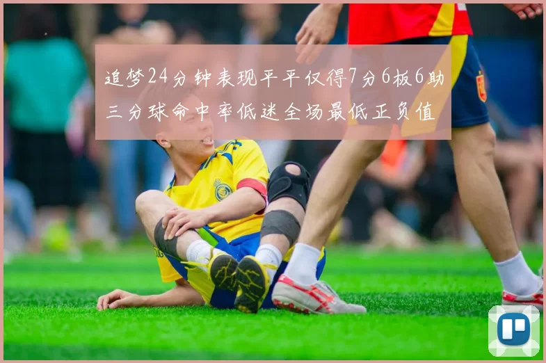 追梦24分钟表现平平仅得7分6板6助三分球命中率低迷全场最低正负值