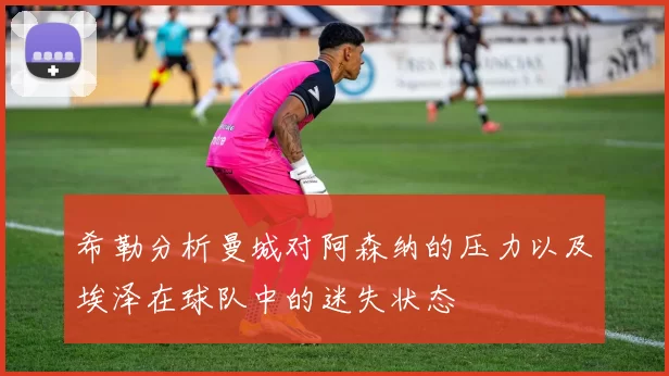 希勒分析曼城对阿森纳的压力以及埃泽在球队中的迷失状态