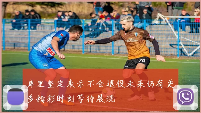 库里坚定表示不会退役未来仍有更多精彩时刻等待展现