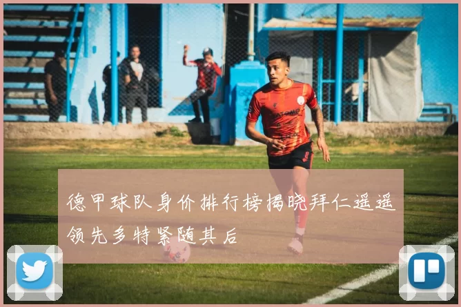 德甲球队身价排行榜揭晓拜仁遥遥领先多特紧随其后