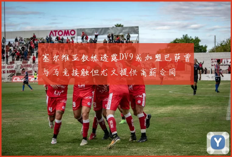 塞尔维亚教练透露DV9或加盟巴萨曾与马竞接触但尤文提供高薪合同