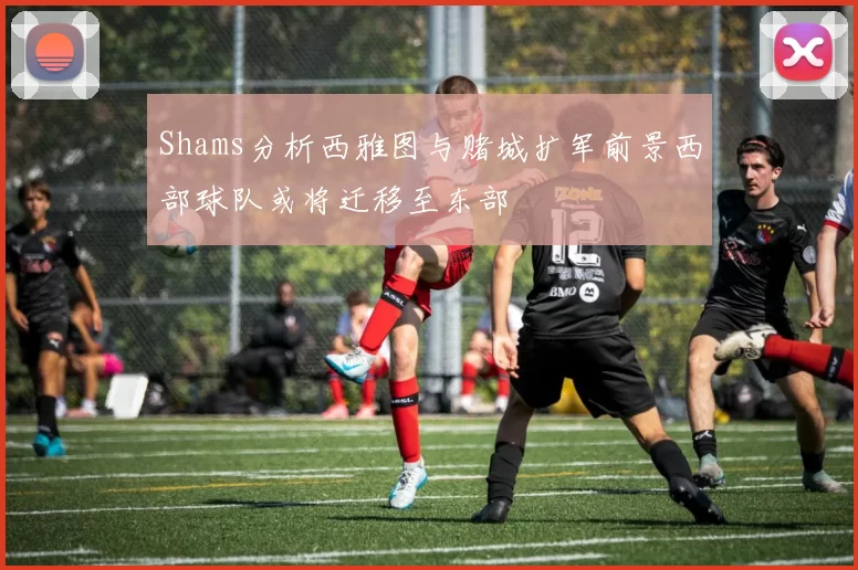 Shams分析西雅图与赌城扩军前景西部球队或将迁移至东部