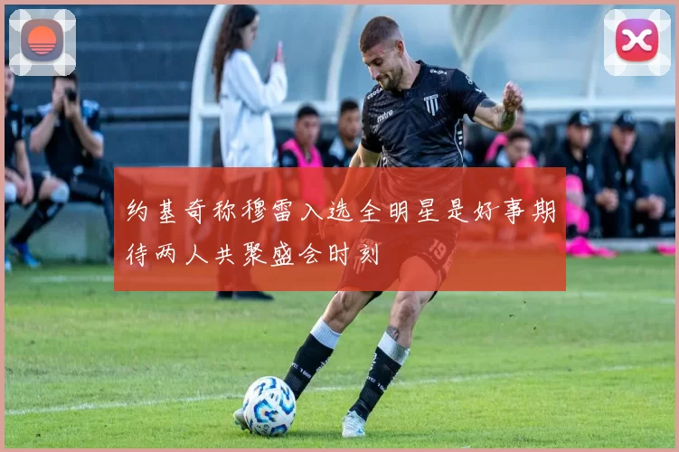 约基奇称穆雷入选全明星是好事期待两人共聚盛会时刻